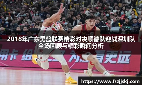 2018年广东男篮联赛精彩对决顺德队迎战深圳队全场回顾与精彩瞬间分析